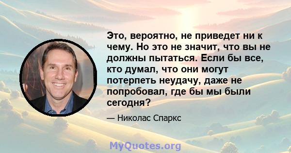 Это, вероятно, не приведет ни к чему. Но это не значит, что вы не должны пытаться. Если бы все, кто думал, что они могут потерпеть неудачу, даже не попробовал, где бы мы были сегодня?