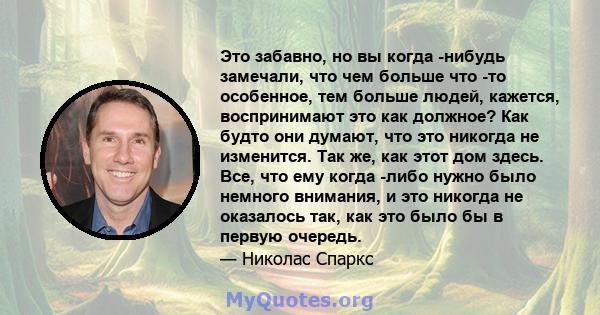 Это забавно, но вы когда -нибудь замечали, что чем больше что -то особенное, тем больше людей, кажется, воспринимают это как должное? Как будто они думают, что это никогда не изменится. Так же, как этот дом здесь. Все,