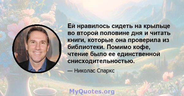 Ей нравилось сидеть на крыльце во второй половине дня и читать книги, которые она проверила из библиотеки. Помимо кофе, чтение было ее единственной снисходительностью.