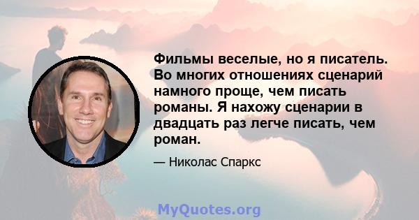 Фильмы веселые, но я писатель. Во многих отношениях сценарий намного проще, чем писать романы. Я нахожу сценарии в двадцать раз легче писать, чем роман.