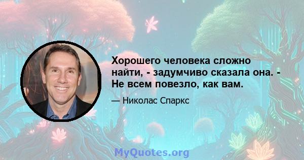 Хорошего человека сложно найти, - задумчиво сказала она. - Не всем повезло, как вам.