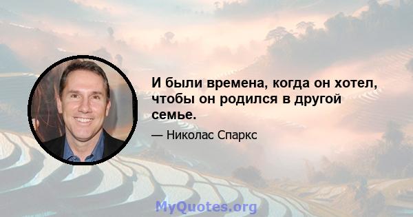 И были времена, когда он хотел, чтобы он родился в другой семье.