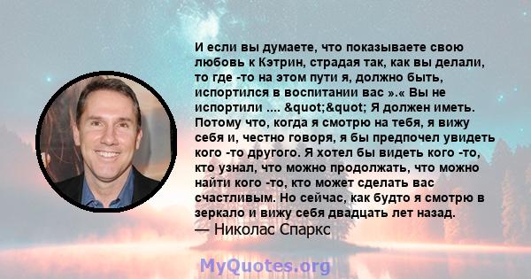 И если вы думаете, что показываете свою любовь к Кэтрин, страдая так, как вы делали, то где -то на этом пути я, должно быть, испортился в воспитании вас ».« Вы не испортили .... "" Я должен иметь. Потому что,