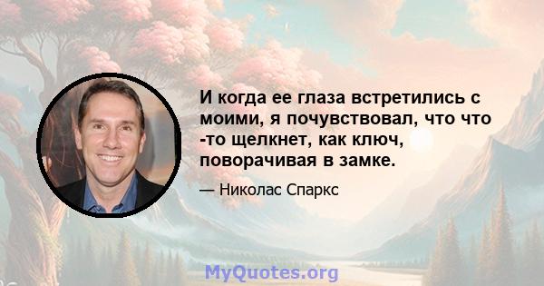 И когда ее глаза встретились с моими, я почувствовал, что что -то щелкнет, как ключ, поворачивая в замке.