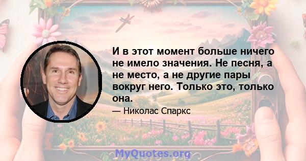 И в этот момент больше ничего не имело значения. Не песня, а не место, а не другие пары вокруг него. Только это, только она.