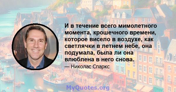 И в течение всего мимолетного момента, крошечного времени, которое висело в воздухе, как светлячки в летнем небе, она подумала, была ли она влюблена в него снова.