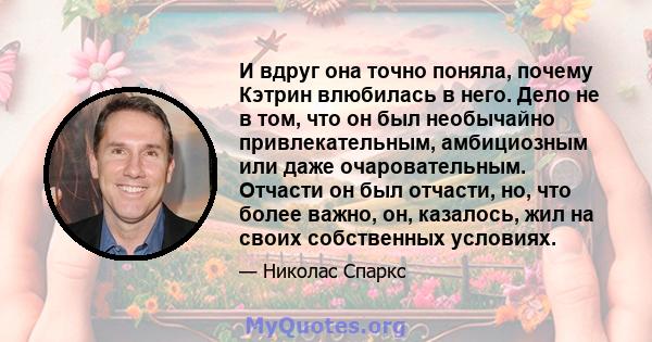 И вдруг она точно поняла, почему Кэтрин влюбилась в него. Дело не в том, что он был необычайно привлекательным, амбициозным или даже очаровательным. Отчасти он был отчасти, но, что более важно, он, казалось, жил на