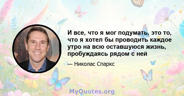 И все, что я мог подумать, это то, что я хотел бы проводить каждое утро на всю оставшуюся жизнь, пробуждаясь рядом с ней