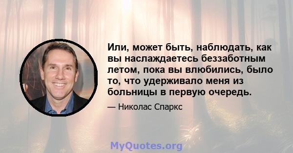 Или, может быть, наблюдать, как вы наслаждаетесь беззаботным летом, пока вы влюбились, было то, что удерживало меня из больницы в первую очередь.