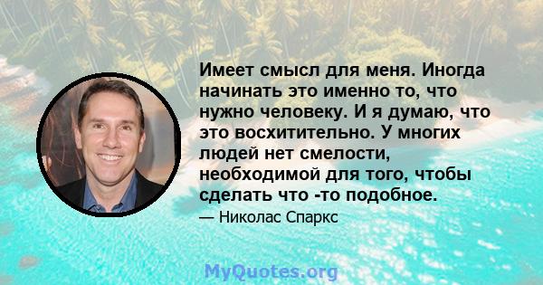 Имеет смысл для меня. Иногда начинать это именно то, что нужно человеку. И я думаю, что это восхитительно. У многих людей нет смелости, необходимой для того, чтобы сделать что -то подобное.