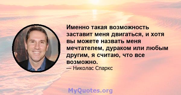 Именно такая возможность заставит меня двигаться, и хотя вы можете назвать меня мечтателем, дураком или любым другим, я считаю, что все возможно.