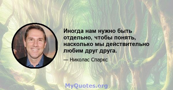 Иногда нам нужно быть отдельно, чтобы понять, насколько мы действительно любим друг друга.