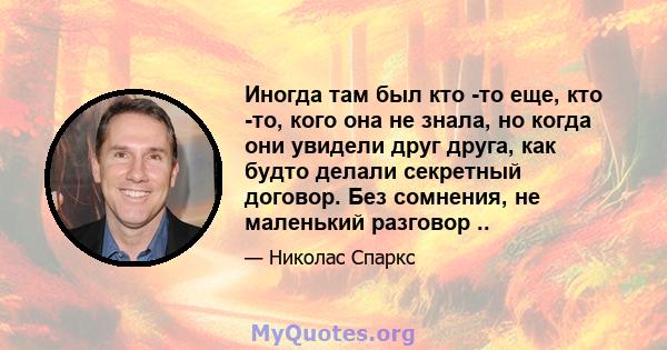 Иногда там был кто -то еще, кто -то, кого она не знала, но когда они увидели друг друга, как будто делали секретный договор. Без сомнения, не маленький разговор ..