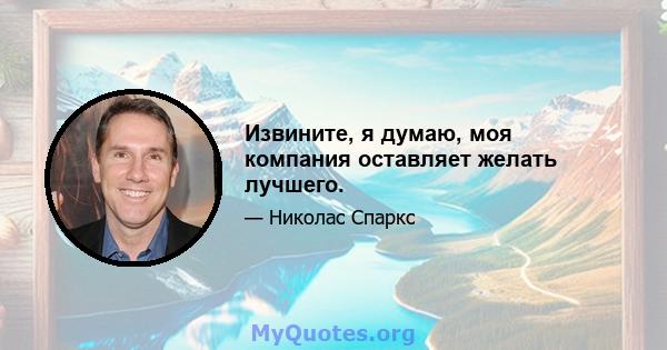 Извините, я думаю, моя компания оставляет желать лучшего.