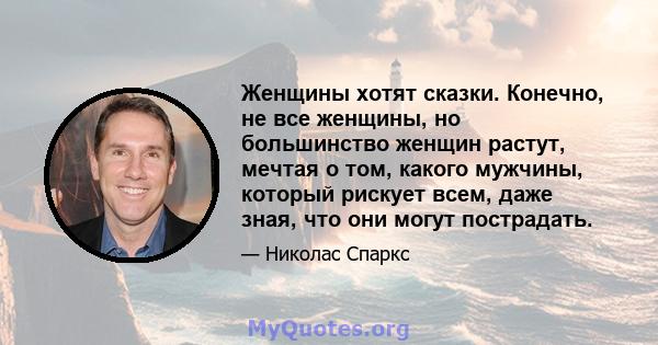 Женщины хотят сказки. Конечно, не все женщины, но большинство женщин растут, мечтая о том, какого мужчины, который рискует всем, даже зная, что они могут пострадать.