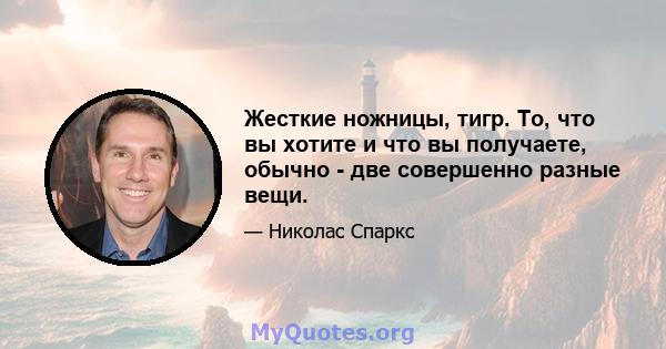 Жесткие ножницы, тигр. То, что вы хотите и что вы получаете, обычно - две совершенно разные вещи.