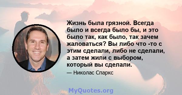 Жизнь была грязной. Всегда было и всегда было бы, и это было так, как было, так зачем жаловаться? Вы либо что -то с этим сделали, либо не сделали, а затем жили с выбором, который вы сделали.