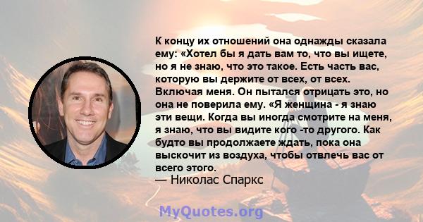 К концу их отношений она однажды сказала ему: «Хотел бы я дать вам то, что вы ищете, но я не знаю, что это такое. Есть часть вас, которую вы держите от всех, от всех. Включая меня. Он пытался отрицать это, но она не