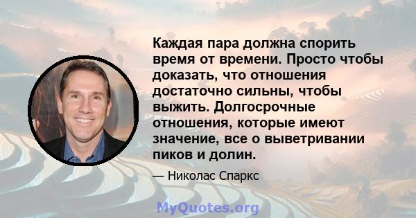 Каждая пара должна спорить время от времени. Просто чтобы доказать, что отношения достаточно сильны, чтобы выжить. Долгосрочные отношения, которые имеют значение, все о выветривании пиков и долин.