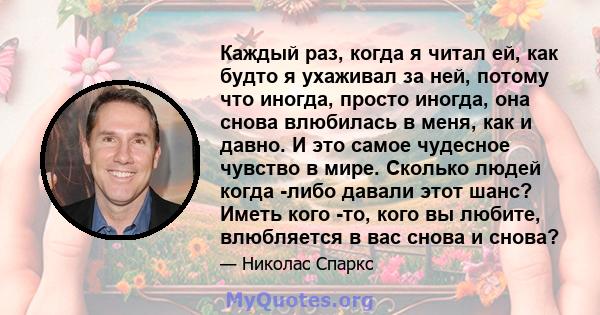 Каждый раз, когда я читал ей, как будто я ухаживал за ней, потому что иногда, просто иногда, она снова влюбилась в меня, как и давно. И это самое чудесное чувство в мире. Сколько людей когда -либо давали этот шанс?