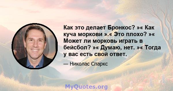 Как это делает Бронкос? »« Как куча моркови ».« Это плохо? »« Может ли морковь играть в бейсбол? »« Думаю, нет. »« Тогда у вас есть свой ответ.