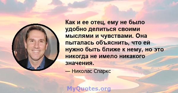 Как и ее отец, ему не было удобно делиться своими мыслями и чувствами. Она пыталась объяснить, что ей нужно быть ближе к нему, но это никогда не имело никакого значения.