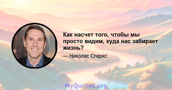 Как насчет того, чтобы мы просто видим, куда нас забирает жизнь?