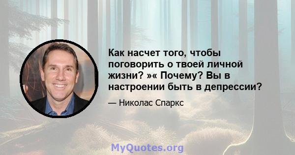 Как насчет того, чтобы поговорить о твоей личной жизни? »« Почему? Вы в настроении быть в депрессии?