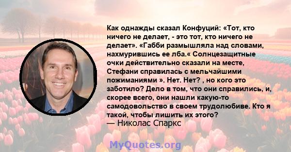 Как однажды сказал Конфуций: «Тот, кто ничего не делает, - это тот, кто ничего не делает». «Габби размышляла над словами, нахмурившись ее лба.« Солнцезащитные очки действительно сказали на месте, Стефани справилась с