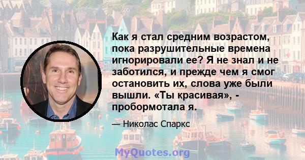 Как я стал средним возрастом, пока разрушительные времена игнорировали ее? Я не знал и не заботился, и прежде чем я смог остановить их, слова уже были вышли. «Ты красивая», - пробормотала я.