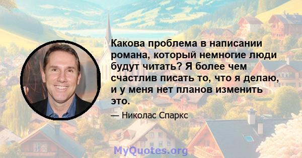 Какова проблема в написании романа, который немногие люди будут читать? Я более чем счастлив писать то, что я делаю, и у меня нет планов изменить это.