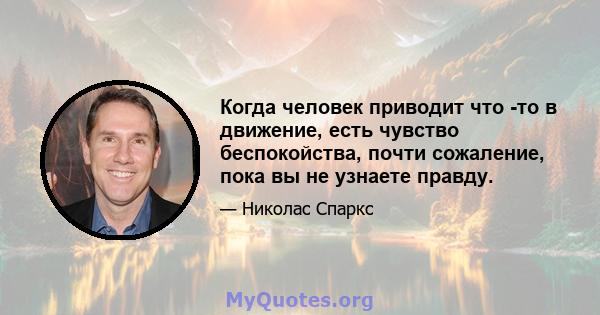 Когда человек приводит что -то в движение, есть чувство беспокойства, почти сожаление, пока вы не узнаете правду.