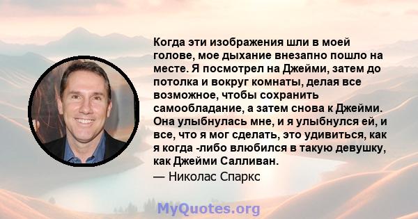 Когда эти изображения шли в моей голове, мое дыхание внезапно пошло на месте. Я посмотрел на Джейми, затем до потолка и вокруг комнаты, делая все возможное, чтобы сохранить самообладание, а затем снова к Джейми. Она