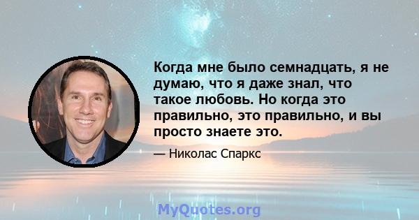 Когда мне было семнадцать, я не думаю, что я даже знал, что такое любовь. Но когда это правильно, это правильно, и вы просто знаете это.