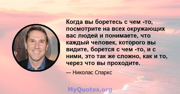 Когда вы боретесь с чем -то, посмотрите на всех окружающих вас людей и понимаете, что каждый человек, которого вы видите, борется с чем -то, и с ними, это так же сложно, как и то, через что вы проходите.