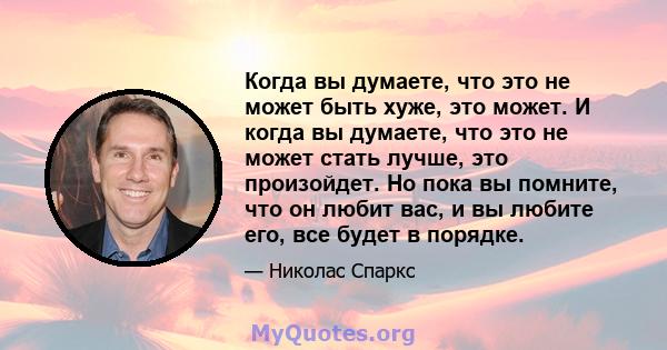 Когда вы думаете, что это не может быть хуже, это может. И когда вы думаете, что это не может стать лучше, это произойдет. Но пока вы помните, что он любит вас, и вы любите его, все будет в порядке.