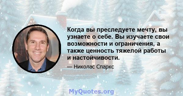 Когда вы преследуете мечту, вы узнаете о себе. Вы изучаете свои возможности и ограничения, а также ценность тяжелой работы и настойчивости.