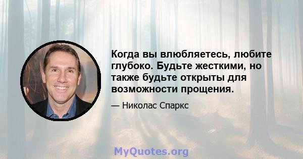 Когда вы влюбляетесь, любите глубоко. Будьте жесткими, но также будьте открыты для возможности прощения.