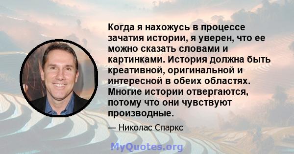 Когда я нахожусь в процессе зачатия истории, я уверен, что ее можно сказать словами и картинками. История должна быть креативной, оригинальной и интересной в обеих областях. Многие истории отвергаются, потому что они