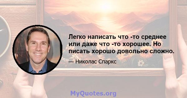 Легко написать что -то среднее или даже что -то хорошее. Но писать хорошо довольно сложно.