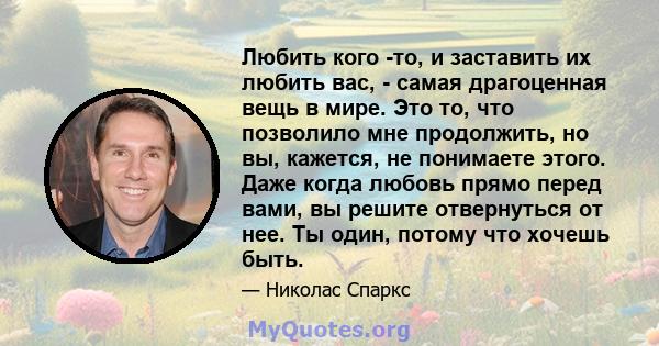 Любить кого -то, и заставить их любить вас, - самая драгоценная вещь в мире. Это то, что позволило мне продолжить, но вы, кажется, не понимаете этого. Даже когда любовь прямо перед вами, вы решите отвернуться от нее. Ты 