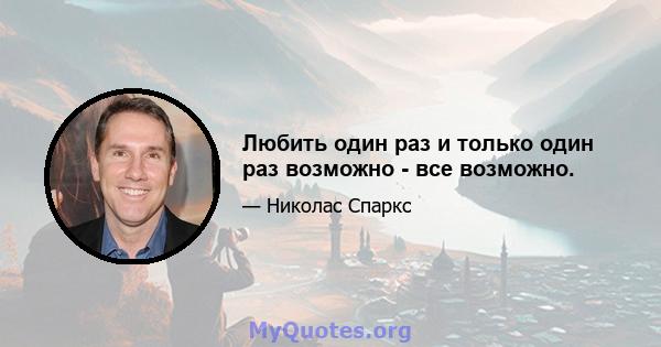 Любить один раз и только один раз возможно - все возможно.