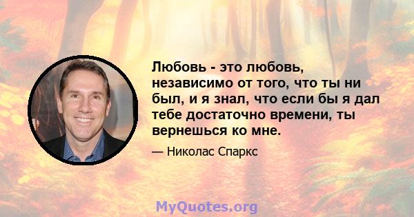 Любовь - это любовь, независимо от того, что ты ни был, и я знал, что если бы я дал тебе достаточно времени, ты вернешься ко мне.