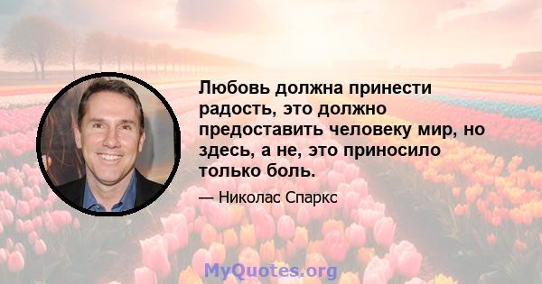 Любовь должна принести радость, это должно предоставить человеку мир, но здесь, а не, это приносило только боль.