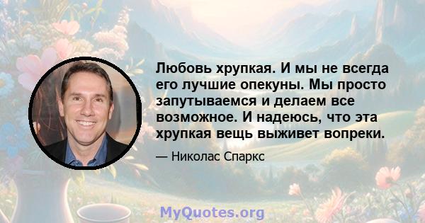 Любовь хрупкая. И мы не всегда его лучшие опекуны. Мы просто запутываемся и делаем все возможное. И надеюсь, что эта хрупкая вещь выживет вопреки.