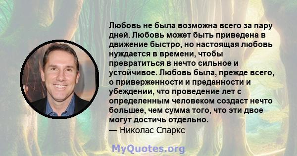 Любовь не была возможна всего за пару дней. Любовь может быть приведена в движение быстро, но настоящая любовь нуждается в времени, чтобы превратиться в нечто сильное и устойчивое. Любовь была, прежде всего, о