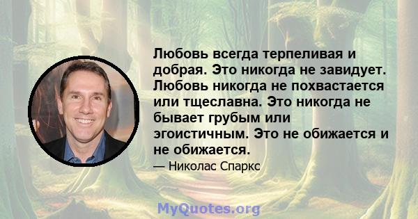 Любовь всегда терпеливая и добрая. Это никогда не завидует. Любовь никогда не похвастается или тщеславна. Это никогда не бывает грубым или эгоистичным. Это не обижается и не обижается.