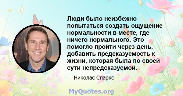 Люди было неизбежно попытаться создать ощущение нормальности в месте, где ничего нормального. Это помогло пройти через день, добавить предсказуемость к жизни, которая была по своей сути непредсказуемой.