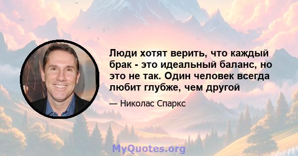 Люди хотят верить, что каждый брак - это идеальный баланс, но это не так. Один человек всегда любит глубже, чем другой