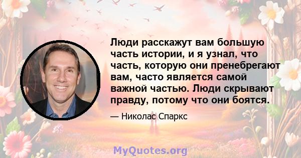 Люди расскажут вам большую часть истории, и я узнал, что часть, которую они пренебрегают вам, часто является самой важной частью. Люди скрывают правду, потому что они боятся.